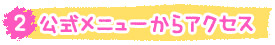 2.公式メニューからアクセス 2.公式メニューからアクセス