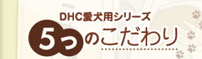DHC愛犬用シリーズ
５つのこだわり
