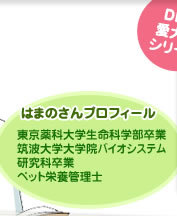 はまのさんプロフィール
東京薬科大学生命科学部卒業
筑波大学大学院バイオシステム
1研究科卒業
ペット栄養管理士