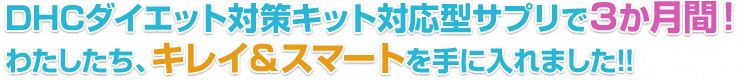 DHCダイエット対策キット対応型サプリで3か月間!わたしたち、キレイ&スマートを手に入れました!!
