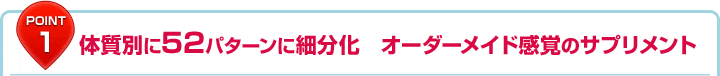 POINT1:体質別に52パターンに細分化 オーダーメイド感覚のサプリメント