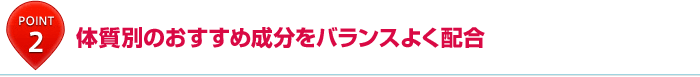 POINT2:体質別のおすすめ成分をバランスよく配合