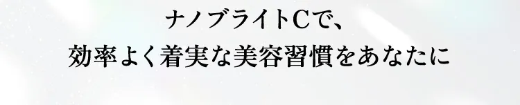 ナノブライトCで、効率よく着実な美容習慣をあなたに