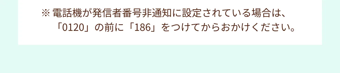 ※電話機が発信者番号非通知に設定されている場合は、「0120」の前に「186」をつけてからおかけください。