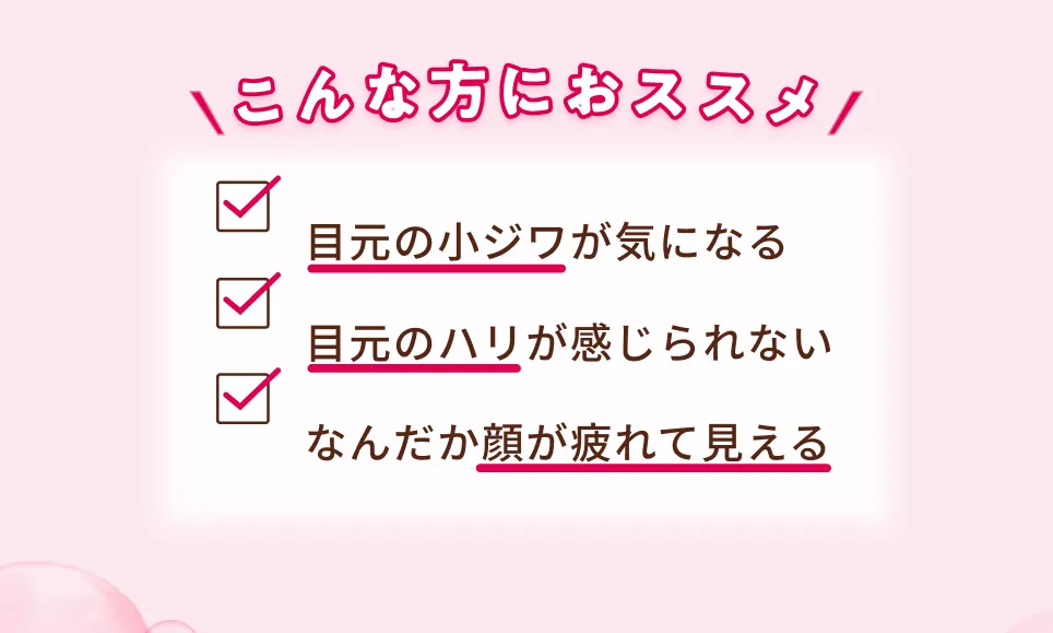 こんな方におススメ 目元の小ジワが気になる 目元のハリが感じられない なんだか顔が疲れて見える