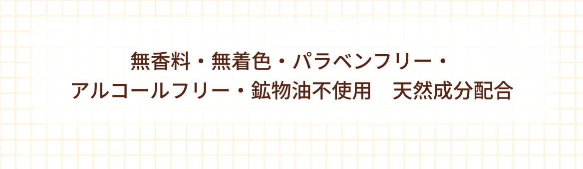 無香料・無着色・パラベンフリー・アルコールフリー・鉱物油不使用　天然成分配合