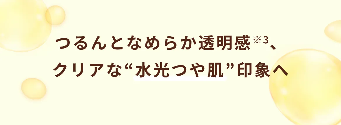 つるんとなめらか透明感※3、クリアな“水光つや肌”印象へ