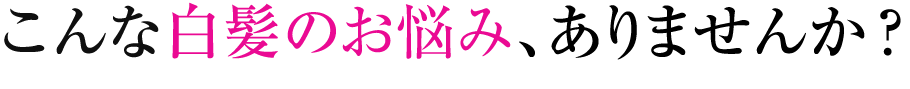 こんな白髪のお悩み、ありませんか?