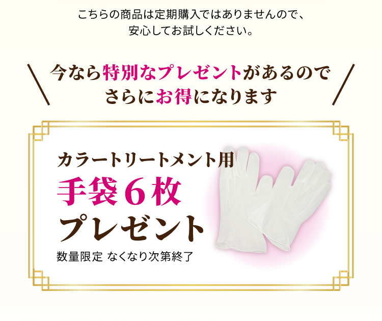 こちらの商品は定期購入ではありませんので、安心してお試しください。今なら特別なプレゼントがあるのでさらにお得になります カラートリートメント用手袋6袋プレゼント
