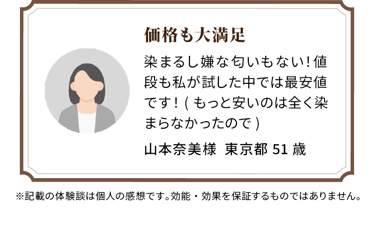 価格も大満足 染まるし嫌な匂いもない！値段も私が試した中では最安値です！(もっと安いのは全く染まらなかったので) 山本奈美様  東京都 51歳