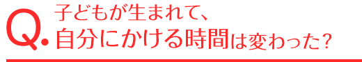 子どもが生まれて、自分にかける時間は変わった？