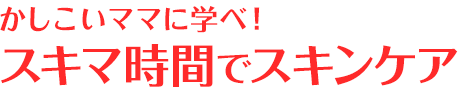 Lab05.かしこいママに学べ！スキマ時間でスキンケア