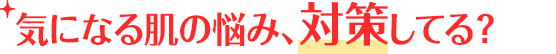 気になる肌の悩み、対策してる？