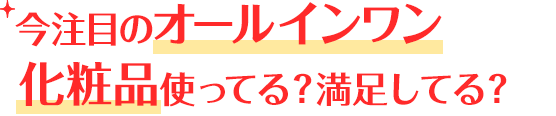 今注目のオールインワン化粧品使ってる？満足してる？