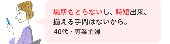 場所もとらないし、時短出来、揃える手間はないから。40代・専業主婦