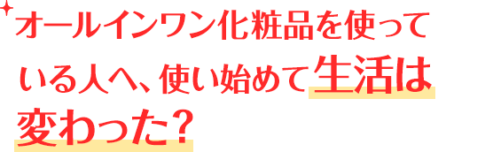 オールインワン化粧品を使っている人へ、使い始めて生活は変わった？