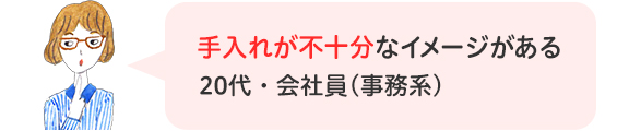 手入れが不十分なイメージがある 20代・会社員(事務系)