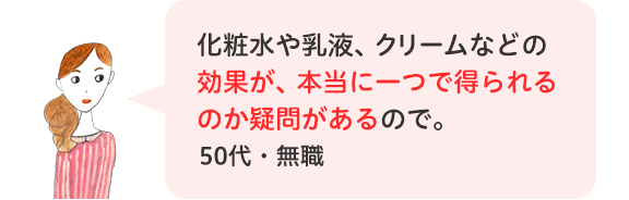 化粧水や乳液、クリームなどの効果が、本当に一つで得られるのか疑問があるので。50代・無職