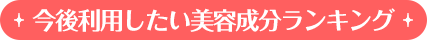 今後利用したい美容成分ランキング
