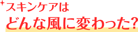 スキンケアはどんな風に変わった？
