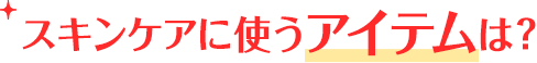 スキンケアに使うアイテムは？