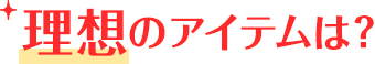 理想のアイテムは？