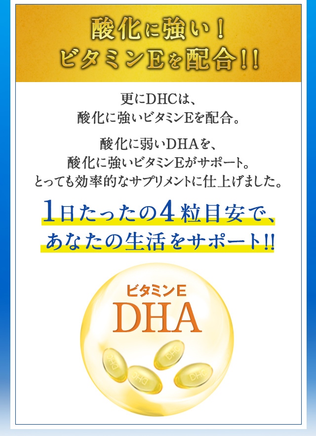 酸化に強いビタミンEを配合。酸化に弱いDHAを酸化に強いビタミンEがサポート。とっても効率的なサプリメントに仕上げました。1日たったの4粒目安で、あなたの生活をサポート!!