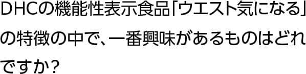 DHCの機能性表示食品「ウエスト気になる」の特徴の中で、一番興味があるものはどれですか？