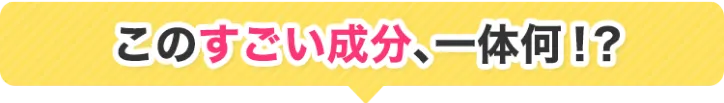 このすごい成分、一体何!?