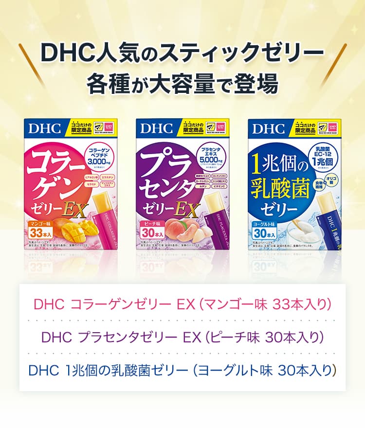 DHC人気のスティックゼリー各種が大容量で登場 DHC コラーゲンゼリー EX（マンゴー味 33本入り） DHC プラセンタゼリー EX（ピーチ味 30本入り） DHC 1兆個の乳酸菌ゼリー（ヨーグルト味 30本入り）