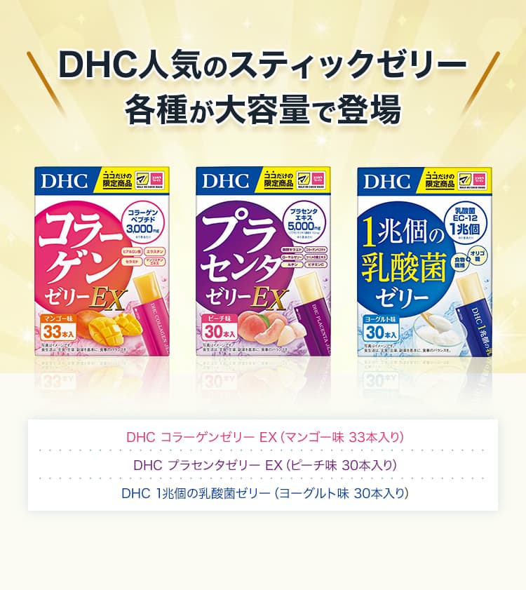 DHC人気のスティックゼリー各種が大容量で登場 DHC コラーゲンゼリー EX（マンゴー味 33本入り） DHC プラセンタゼリー EX（ピーチ味 30本入り） DHC 1兆個の乳酸菌ゼリー（ヨーグルト味 30本入り）