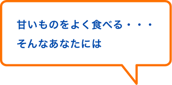 甘いものをよく食べる・・・そんなあなたには
