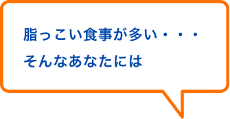 脂っこい食事が多い・・・そんなあなたには