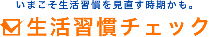 いまこそ生活習慣を見直す時期かも。生活習慣チェック