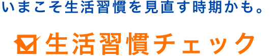 いまこそ生活習慣を見直す時期かも。生活習慣チェック