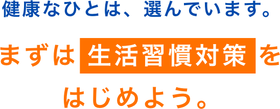 健康なひとは、選んでいます。まずは生活習慣対策をはじめよう。