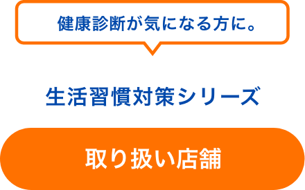 健康診断が気になる方に。生活習慣対策シリーズ 取り扱い店舗