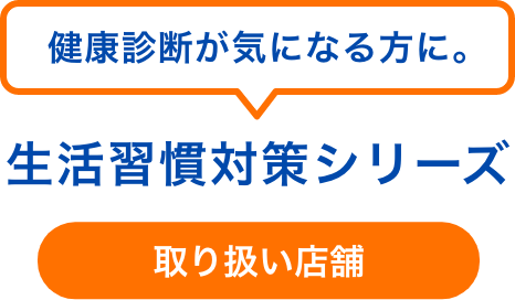 健康診断が気になる方に。生活習慣対策シリーズ 取り扱い店舗