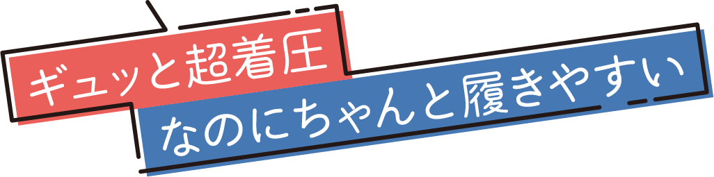 ギュッと超着圧 なのにちゃんと履きやすい