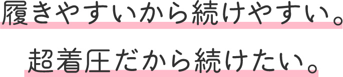 履きやすいから続けやすい。超着圧だから続けたい。