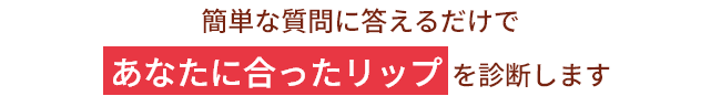 簡単な質問に答えるだけであなたに合ったリップを診断します