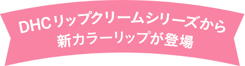 DHCリップクリームシリーズから新カラーリップが登場