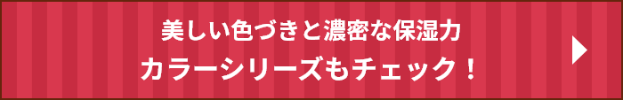 美しい色づきと濃密な保湿力 カラーシリーズもチェック！