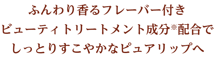 ふんわり香るフレーバー付き ビューティトリートメント成分※配合でしっとりすこやかなピュアリップへ