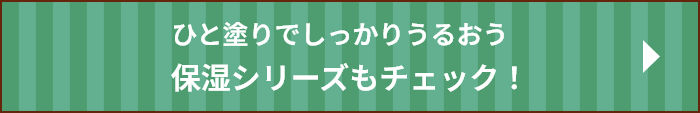 ひと塗りでしっかりうるおう 保湿シリーズもチェック！