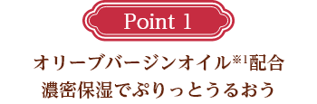 Point1 オリーブバージンオイル※1配合 濃密保湿でぷりっとうるおう