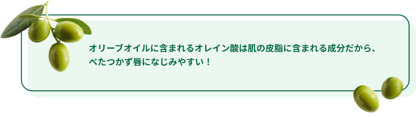 オリーブオイルに含まれるオレイン酸は肌の皮脂に含まれる成分だから、べたつかず唇になじみやすい！
