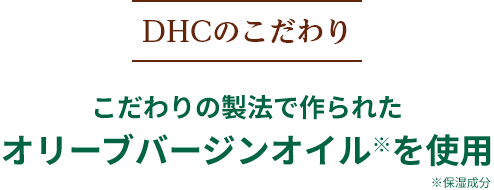 DHCのこだわり こだわりの製法で作られたオリーブバージンオイル※を使用 ※保湿成分
